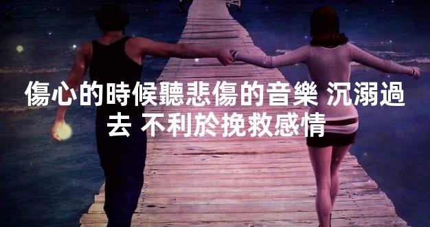 傷心的時候聽悲傷的音樂 沉溺過去 不利於挽救感情